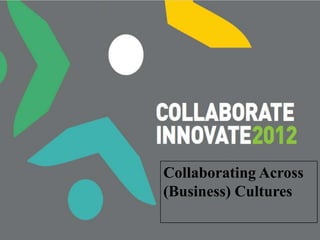 Collaborating across Cultures




              Collaborating Across
              (Business) Cultures
 