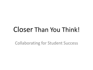 Closer Than You Think!
Collaborating for Student Success
 
