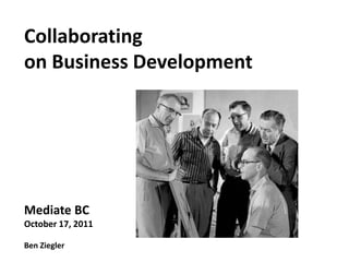 Collaborating
on Business Development




Mediate BC
October 17, 2011

Ben Ziegler
 