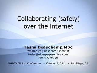 Collaborating (safely) over the Internet Tasha Beauchamp,MSc Webmaster, Research Scientist [email_address] 707-477-0700 NHPCO Clinical Conference  -  October 6, 2011  -  San Diego, CA 