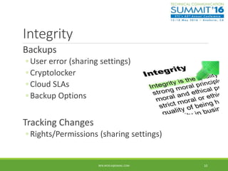 Integrity
Backups
◦ User error (sharing settings)
◦ Cryptolocker
◦ Cloud SLAs
◦ Backup Options
Tracking Changes
◦ Rights/Permissions (sharing settings)
BEN.WOELK@GMAIL.COM 10
 