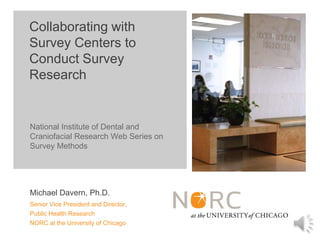 Collaborating with
Survey Centers to
Conduct Survey
Research


National Institute of Dental and
Craniofacial Research Web Series on
Survey Methods




Michael Davern, Ph.D.
Senior Vice President and Director,
Public Health Research
NORC at the University of Chicago
 