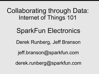 Collaborating through Data:
Internet of Things 101
SparkFun Electronics
Derek Runberg, Jeff Branson
jeff.branson@sparkfun.com
derek.runberg@sparkfun.com
 