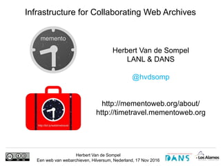 Herbert Van de Sompel
Een web van webarchieven, Hilversum, Nederland, 17 Nov 2016
Herbert Van de Sompel
LANL & DANS
@hvdsomp
http://mementoweb.org/about/
http://timetravel.mementoweb.org
Infrastructure for Collaborating Web Archives
 