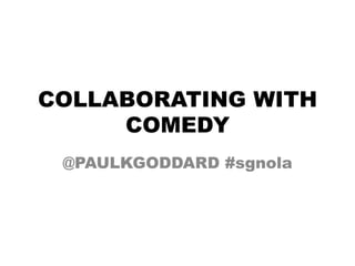 COLLABORATING WITH
COMEDY
@PAULKGODDARD #sgnola
 