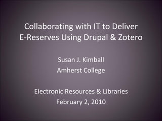 Collaborating with IT to Deliver E-Reserves Using Drupal & Zotero Susan J. Kimball Amherst College Electronic Resources & Libraries February 2, 2010 