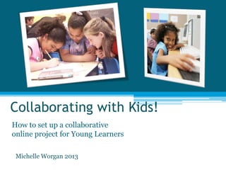 Collaborating with Kids!
How to set up a collaborative
online project for Young Learners
Michelle Worgan 2013
 