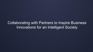 Collaborating with Partners to Inspire Business
Innovations for an Intelligent Society
 