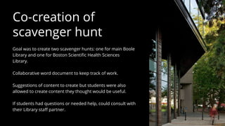 Co-creation of
scavenger hunt
Goal was to create two scavenger hunts: one for main Boole
Library and one for Boston Scient...