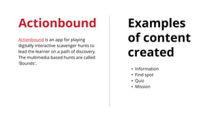 Actionbound
Actionbound is an app for playing
digitally interactive scavenger hunts to
lead the learner on a path of disco...