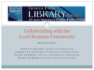 Collaborating with theLocal Business Community Presenters: Peggy Carlson Assistant Director Jamie Lyn Weaver OutReach Coordinator Ellen Schmid Virtual Reference LibRariAn Peggy Barber Colour Line Hair Studio 