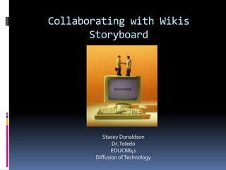 Collaborating with Wikis
       Storyboard




           Stacey Donaldson
               Dr. Toledo
               EDUC8841
        Diffusion of Technology
 