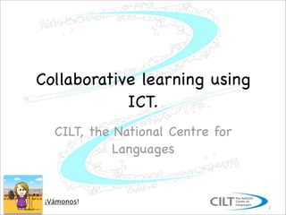 Collaborative learning using
            ICT.
   CILT, the National Centre for
             Languages


 ¡Vámonos!
                                   1
 