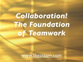 Collaboration!
The Foundation
 of Teamwork

 www.likeateam.com
 