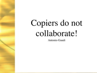 Copiers do not
 collaborate!
    Antonio Gaudi
 