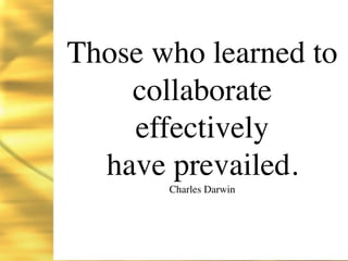 Those who learned to
    collaborate
    effectively
  have prevailed.
       Charles Darwin
 