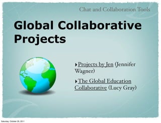 Chat and Collaboration Tools


             Global Collaborative
             Projects

                             ‣Projects by Jen (Jennifer
                             Wagner)
                             ‣The Global Education
                             Collaborative (Lucy Gray)




Saturday, October 29, 2011
 