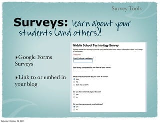 Survey Tools

              Surveys:           learn about your
                    students (and others)!


               ‣Google Forms
               Surveys

               ‣Link to or embed in
               your blog




Saturday, October 29, 2011
 