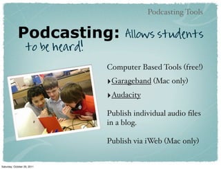 Podcasting Tools


             Podcasting:               Allows students
                   to be heard!
                                  Computer Based Tools (free!)
                                  ‣Garageband (Mac only)
                                  ‣Audacity
                                  Publish individual audio ﬁles
                                  in a blog.

                                  Publish via iWeb (Mac only)


Saturday, October 29, 2011
 