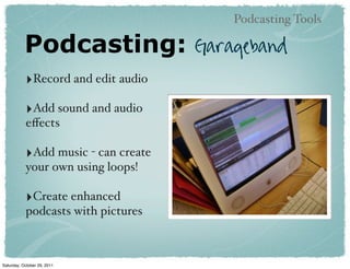 Podcasting Tools

           Podcasting:               Garageband
           ‣Record and edit audio
           ‣Add sound and audio
           eﬀects

           ‣Add music - can create
           your own using loops!

           ‣Create enhanced
           podcasts with pictures



Saturday, October 29, 2011
 