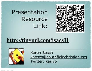 Presentation
                        Resource
                            Link:

           http://tinyurl.com/isacs11

                             Karen Bosch
                             kbosch@southfieldchristian.org
                             Twitter: karlyb

Saturday, October 29, 2011
 