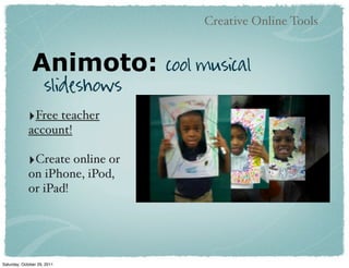 Creative Online Tools


               Animoto:           cool musical
                     slideshows
             ‣Free teacher
             account!

             ‣Create online or
             on iPhone, iPod,
             or iPad!




Saturday, October 29, 2011
 