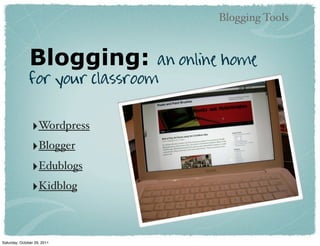 Blogging Tools


               Blogging:         an online home
               for your classroom


                ‣Wordpress
                ‣Blogger
                ‣Edublogs
                ‣Kidblog


Saturday, October 29, 2011
 