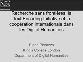 Recherche sans frontières: la
  Text Encoding Initiative et la
coopération internationale dans
     les Digital Humanities


         Elena Pierazzo
      King’s College London
  Department of Digital Humanities
 