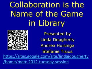 Collaboration is the
   Name of the Game
        in Library
                     Presented by
                   Linda Dougherty
                   Andrea Huisinga
                    Stefanie Tisius
https://sites.google.com/site/lindajdougherty
/home/metc-2012-tuesday-session
 