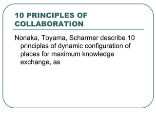 10 PRINCIPLES OF COLLABORATION Nonaka, Toyama, Scharmer describe 10 principles of dynamic configuration of places for maximum knowledge exchange, as 