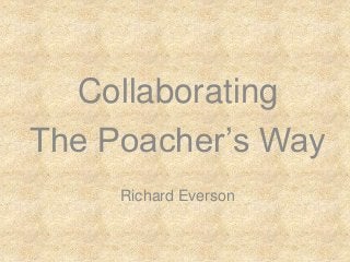 Collaborating
The Poacher’s Way
     Richard Everson
 