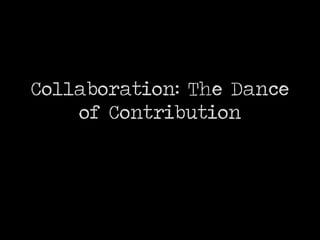 Collaboration: The Dance
of Contribution
 