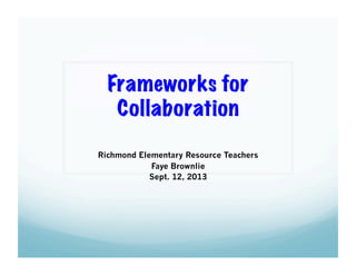 Frameworks for
Collaboration
Richmond Elementary Resource Teachers
Faye Brownlie
Sept. 12, 2013
 