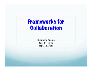 Frameworks for
Collaboration
Richmond Teams
Faye Brownlie
Sept. 18, 2013
 