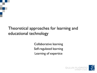 Theoretical approaches for learning and
educational technology
Collaborative learning
Self-regulated learning
Learning of expertice
 