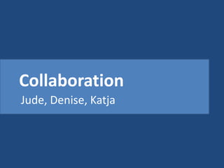 Collaboration
Jude, Denise, Katja

 