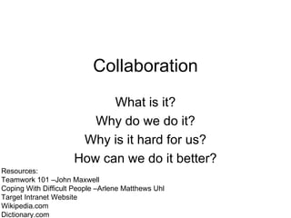 Collaboration What is it? Why do we do it? Why is it hard for us? How can we do it better? Resources:  Teamwork 101 –John Maxwell Coping With Difficult People –Arlene Matthews Uhl Target Intranet Website Wikipedia.com Dictionary.com 