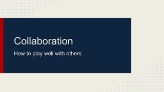 Collaboration
How to play well with others
 