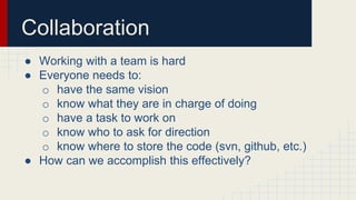 Collaboration
● Working with a team is hard
● Everyone needs to:
o have the same vision
o know what they are in charge of ...