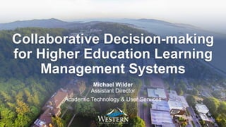 Collaborative Decision-making
for Higher Education Learning
Management Systems
Michael Wilder
Assistant Director
Academic Technology & User Services
 