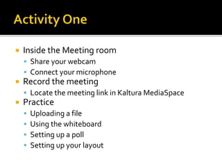  Inside the Meeting room
 Share your webcam
 Connect your microphone
 Record the meeting
 Locate the meeting link in Kaltura MediaSpace
 Practice
 Uploading a file
 Using the whiteboard
 Setting up a poll
 Setting up your layout
 
