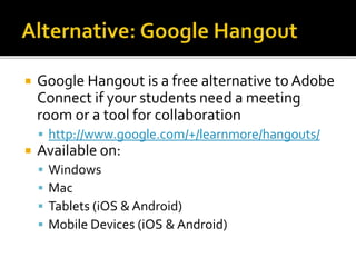  Google Hangout is a free alternative to Adobe
Connect if your students need a meeting
room or a tool for collaboration
 http://www.google.com/+/learnmore/hangouts/
 Available on:
 Windows
 Mac
 Tablets (iOS & Android)
 Mobile Devices (iOS & Android)
 