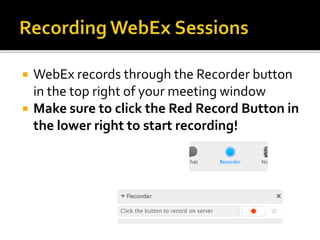  WebEx records through the Recorder button
in the top right of your meeting window
 Make sure to click the Red Record Button in
the lower right to start recording!
 