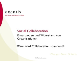 D.I. Thomas Broessler
Change. Ganz. Einfach.
Social Collaboration
Erwartungen und Widerstand von
Organisationen
Wann wird Collaboration spannend?
 