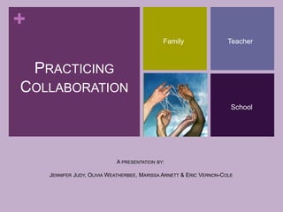 +
A PRESENTATION BY:
JENNIFER JUDY, OLIVIA WEATHERBEE, MARISSA ARNETT & ERIC VERNON-COLE
PRACTICING
COLLABORATION
Family Teacher
School
 