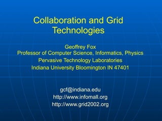 Collaboration and Grid Technologies Geoffrey Fox Professor of Computer Science, Informatics, Physics Pervasive Technology Laboratories Indiana University Bloomington IN 47401 [email_address] http://www.infomall.org http://www.grid2002.org 
