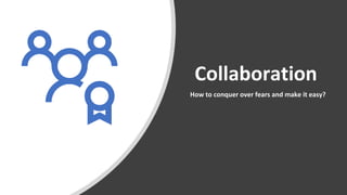 Collaboration
How to conquer over fears and make it easy?
 