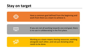 Stay on target
Have a common goal defined from the beginning and
work from there as a team to achieve it.
If you are not a...