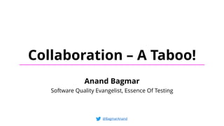 Collaboration – A Taboo!
Anand Bagmar
Software Quality Evangelist, Essence Of Testing
@BagmarAnand
 