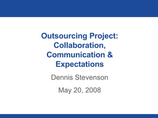Outsourcing Project: Collaboration, Communication & Expectations Dennis Stevenson May 20, 2008 